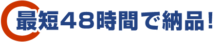最短48時間で納品! 最短48時間で納品