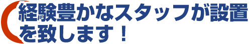経験豊かなスタッフが設置を致します! 経験豊かなスタッフが設置