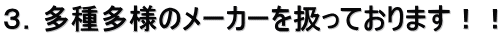 ３．多種多様のメーカーを扱っております！！
